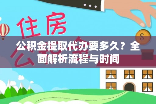 酉阳公积金提取代办要多久？全面解析流程与时间