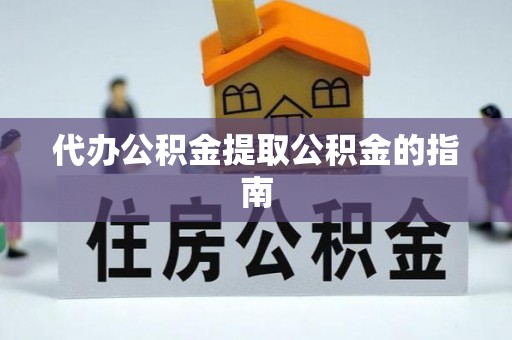 酉阳代办公积金提取公积金的指南