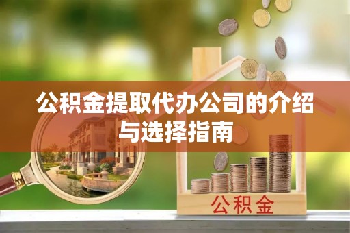 酉阳公积金提取代办公司的介绍与选择指南