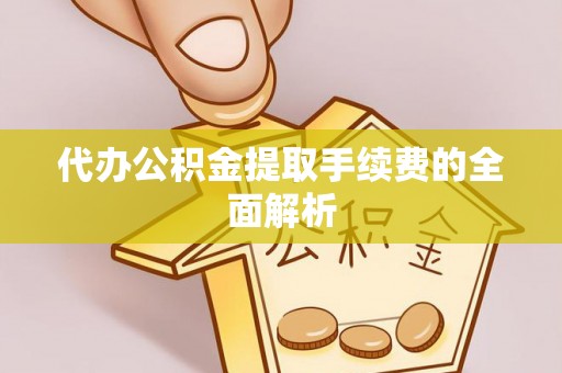 酉阳代办公积金提取手续费的全面解析