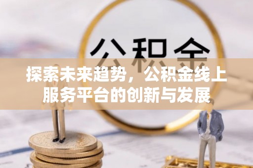 酉阳探索未来趋势，公积金线上服务平台的创新与发展