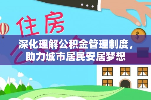 酉阳深化理解公积金管理制度，助力城市居民安居梦想