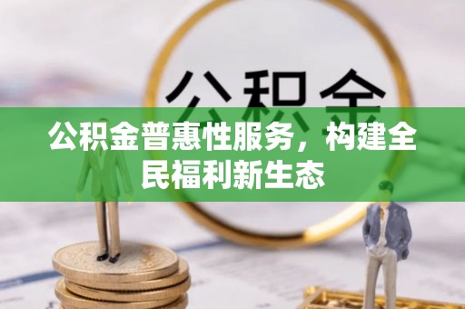 酉阳公积金普惠性服务，构建全民福利新生态