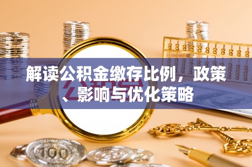 酉阳解读公积金缴存比例，政策、影响与优化策略