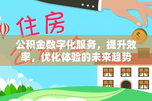 酉阳公积金数字化服务，提升效率，优化体验的未来趋势