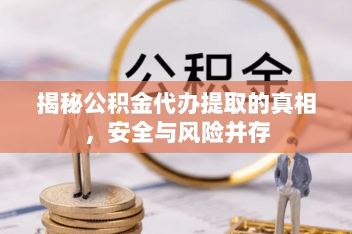 酉阳揭秘公积金代办提取的真相，安全与风险并存
