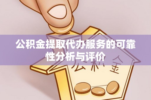 酉阳公积金提取代办服务的可靠性分析与评价
