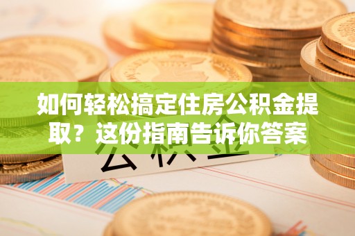 酉阳如何轻松搞定住房公积金提取？这份指南告诉你答案