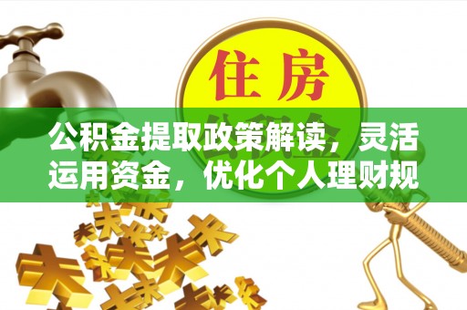 酉阳公积金提取政策解读，灵活运用资金，优化个人理财规划