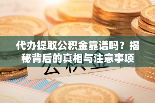 酉阳代办提取公积金靠谱吗？揭秘背后的真相与注意事项