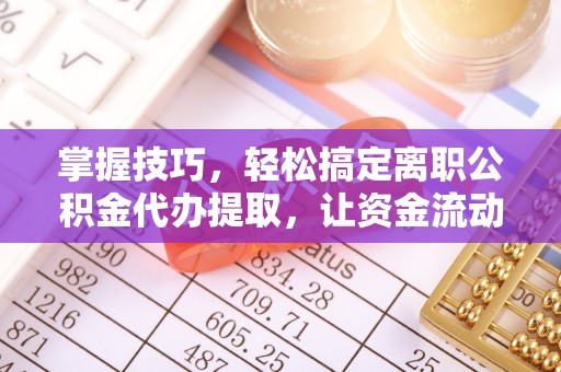 酉阳掌握技巧，轻松搞定离职公积金代办提取，让资金流动更便捷
