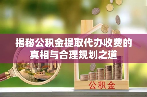 酉阳揭秘公积金提取代办收费的真相与合理规划之道