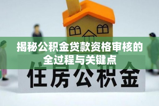 酉阳揭秘公积金贷款资格审核的全过程与关键点