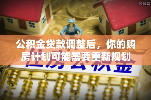酉阳公积金贷款调整后，你的购房计划可能需要重新规划