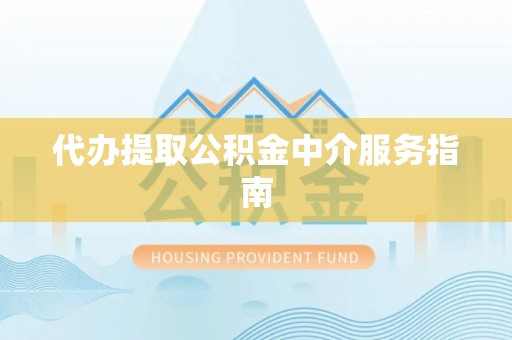 酉阳代办提取公积金中介服务指南