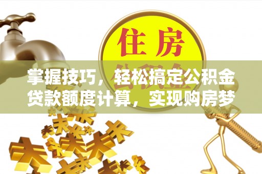 酉阳掌握技巧，轻松搞定公积金贷款额度计算，实现购房梦想