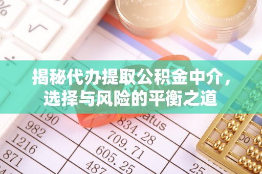 酉阳揭秘代办提取公积金中介，选择与风险的平衡之道