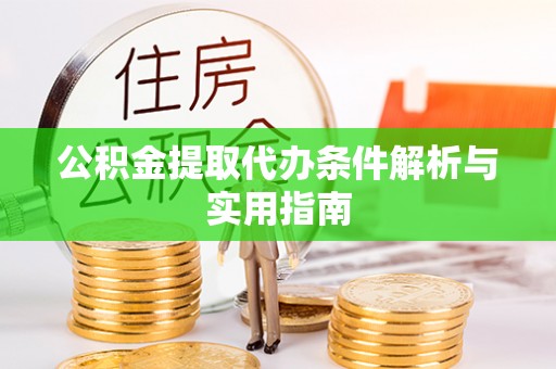 酉阳公积金提取代办条件解析与实用指南