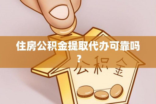 酉阳住房公积金提取代办可靠吗？