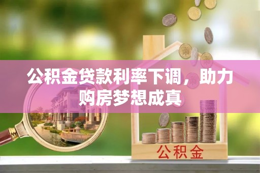 酉阳公积金贷款利率下调，助力购房梦想成真