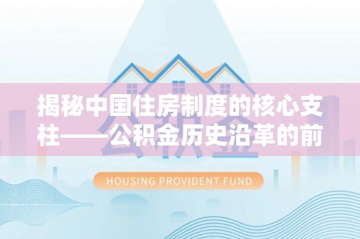 酉阳揭秘中国住房制度的核心支柱——公积金历史沿革的前世今生