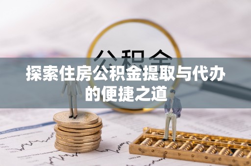 酉阳探索住房公积金提取与代办的便捷之道