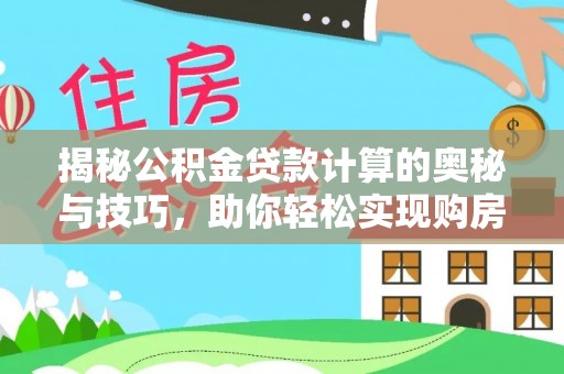 酉阳揭秘公积金贷款计算的奥秘与技巧，助你轻松实现购房梦想