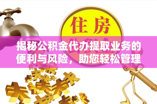 酉阳揭秘公积金代办提取业务的便利与风险，助您轻松管理个人财务