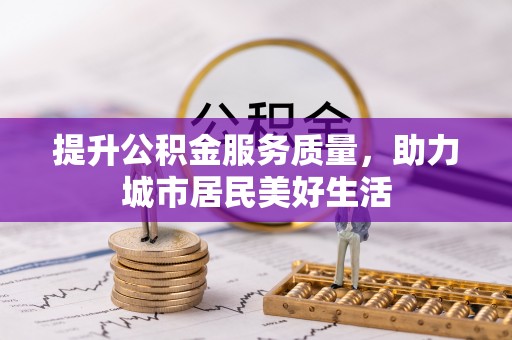 酉阳提升公积金服务质量，助力城市居民美好生活