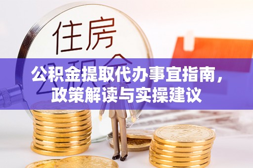酉阳公积金提取代办事宜指南，政策解读与实操建议
