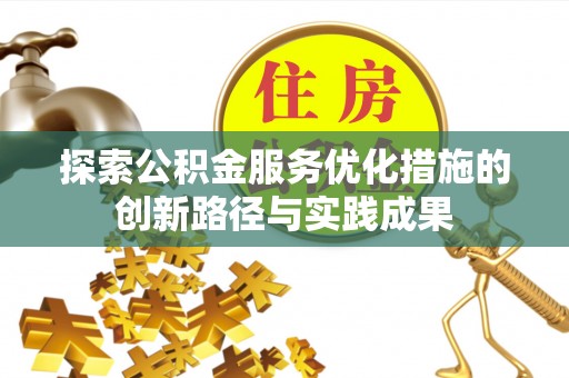 酉阳探索公积金服务优化措施的创新路径与实践成果