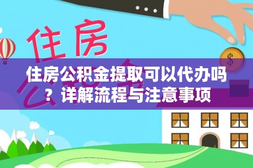 酉阳住房公积金提取可以代办吗？详解流程与注意事项