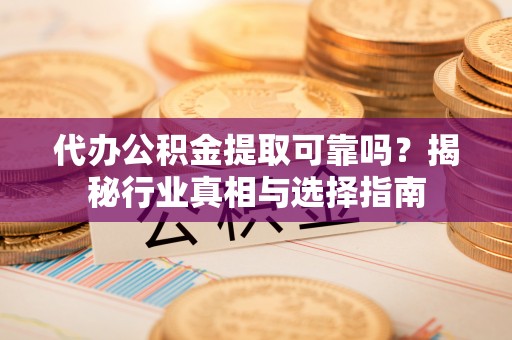酉阳代办公积金提取可靠吗？揭秘行业真相与选择指南