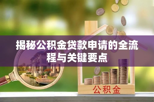 酉阳揭秘公积金贷款申请的全流程与关键要点