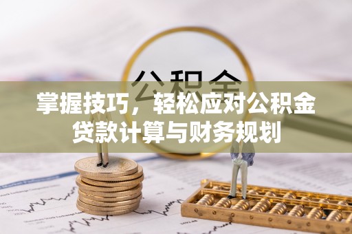 酉阳掌握技巧，轻松应对公积金贷款计算与财务规划