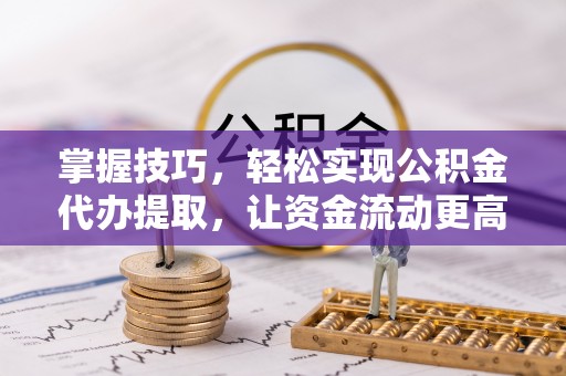 酉阳掌握技巧，轻松实现公积金代办提取，让资金流动更高效