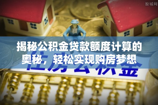 酉阳揭秘公积金贷款额度计算的奥秘，轻松实现购房梦想
