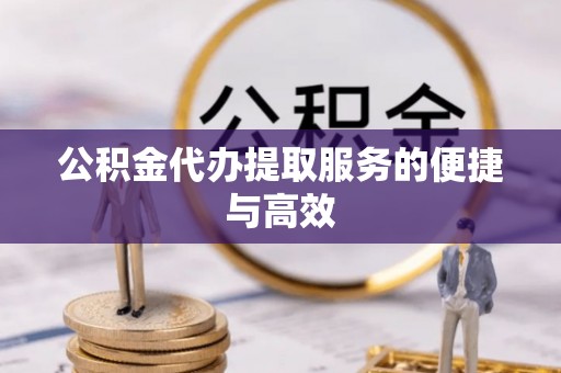 酉阳公积金代办提取服务的便捷与高效