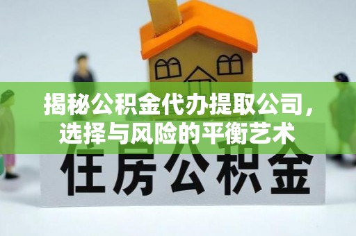 酉阳揭秘公积金代办提取公司，选择与风险的平衡艺术