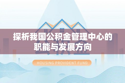 酉阳探析我国公积金管理中心的职能与发展方向