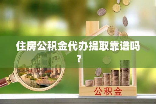 酉阳住房公积金代办提取靠谱吗？