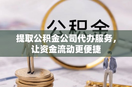 酉阳提取公积金公司代办服务，让资金流动更便捷
