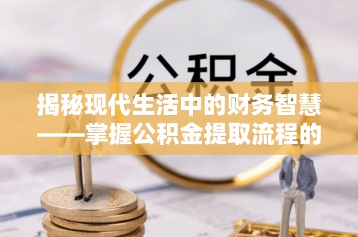 酉阳揭秘现代生活中的财务智慧——掌握公积金提取流程的关键步骤