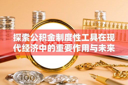 酉阳探索公积金制度性工具在现代经济中的重要作用与未来发展趋势