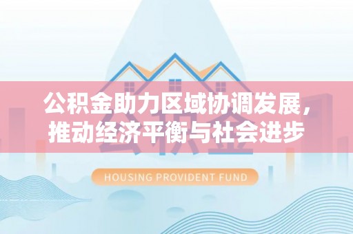 酉阳公积金助力区域协调发展，推动经济平衡与社会进步
