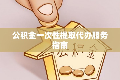 酉阳公积金一次性提取代办服务指南