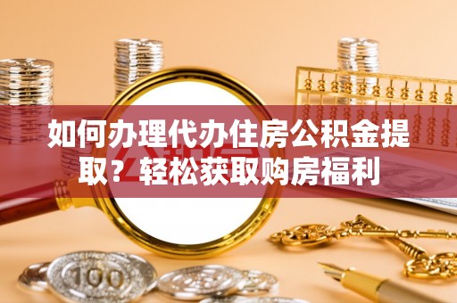 酉阳如何办理代办住房公积金提取？轻松获取购房福利