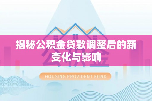 酉阳揭秘公积金贷款调整后的新变化与影响