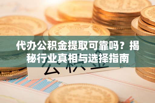 酉阳代办公积金提取可靠吗？揭秘行业真相与选择指南