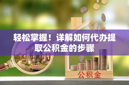 酉阳轻松掌握！详解如何代办提取公积金的步骤